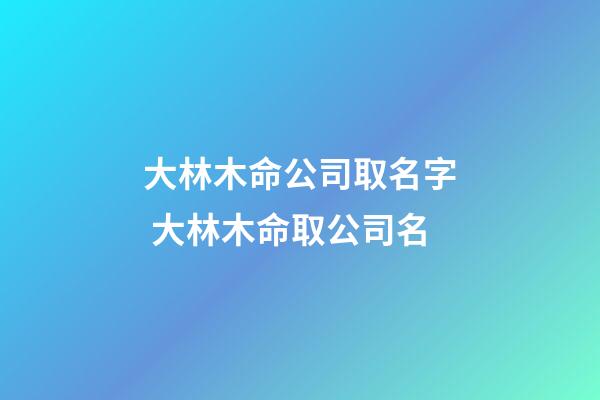 大林木命公司取名字 大林木命取公司名-第1張-公司起名-玄機(jī)派